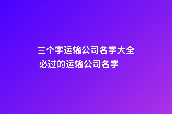 三个字运输公司名字大全 必过的运输公司名字-第1张-公司起名-玄机派